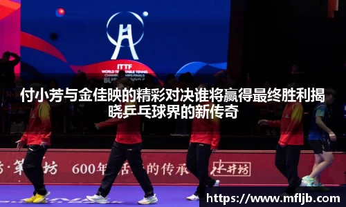 付小芳与金佳映的精彩对决谁将赢得最终胜利揭晓乒乓球界的新传奇