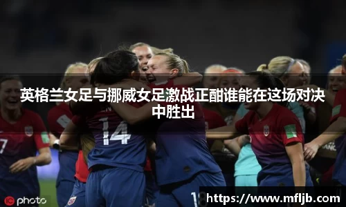英格兰女足与挪威女足激战正酣谁能在这场对决中胜出