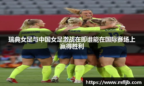 瑞典女足与中国女足激战在即谁能在国际赛场上赢得胜利