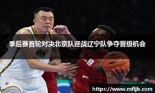季后赛首轮对决北京队迎战辽宁队争夺晋级机会