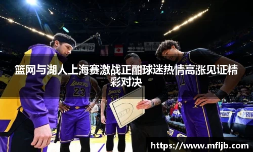 篮网与湖人上海赛激战正酣球迷热情高涨见证精彩对决